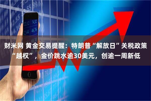 财米网 黄金交易提醒：特朗普“解放日”关税政策“越权”，金价跳水逾30美元，创逾一周新低