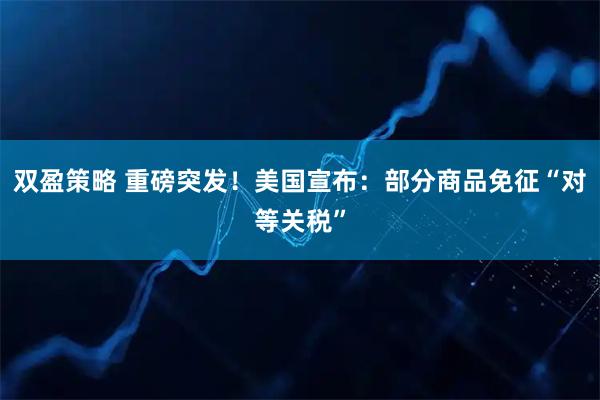 双盈策略 重磅突发！美国宣布：部分商品免征“对等关税”