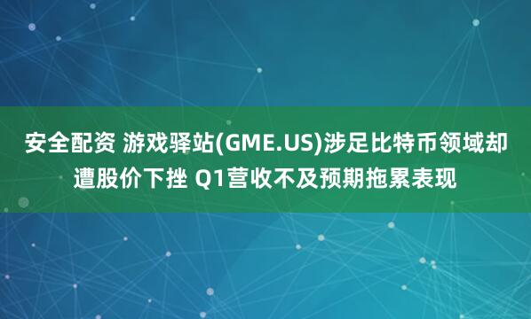 安全配资 游戏驿站(GME.US)涉足比特币领域却遭股价下挫 Q1营收不及预期拖累表现