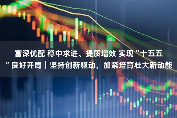 富深优配 稳中求进、提质增效 实现“十五五”良好开局｜坚持创新驱动，加紧培育壮大新动能