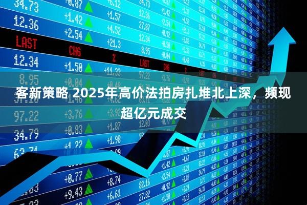 客新策略 2025年高价法拍房扎堆北上深，频现超亿元成交