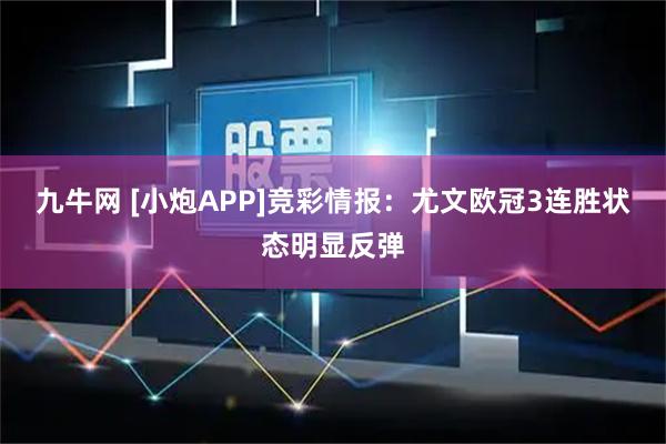 九牛网 [小炮APP]竞彩情报：尤文欧冠3连胜状态明显反弹