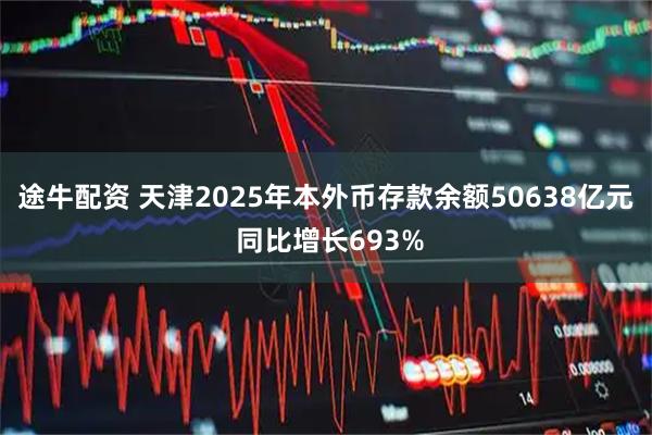 途牛配资 天津2025年本外币存款余额50638亿元 同比增长693%