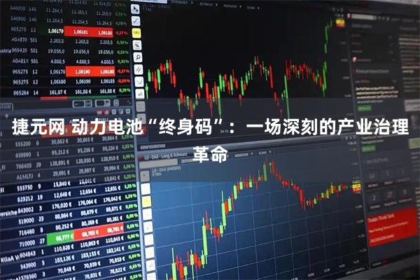 捷元网 动力电池“终身码”：一场深刻的产业治理革命