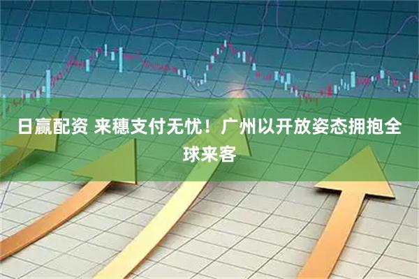 日赢配资 来穗支付无忧！广州以开放姿态拥抱全球来客