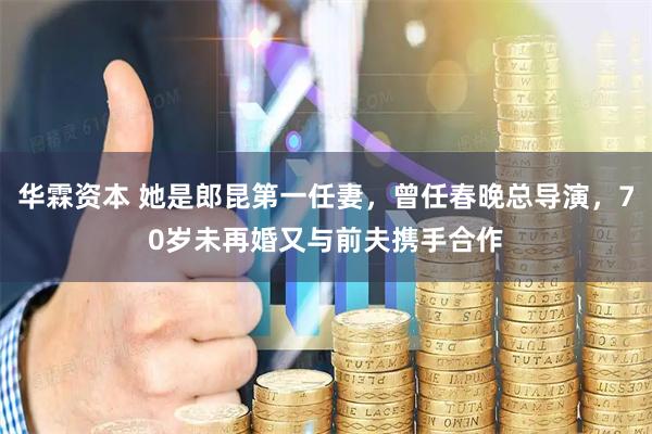 华霖资本 她是郎昆第一任妻，曾任春晚总导演，70岁未再婚又与前夫携手合作