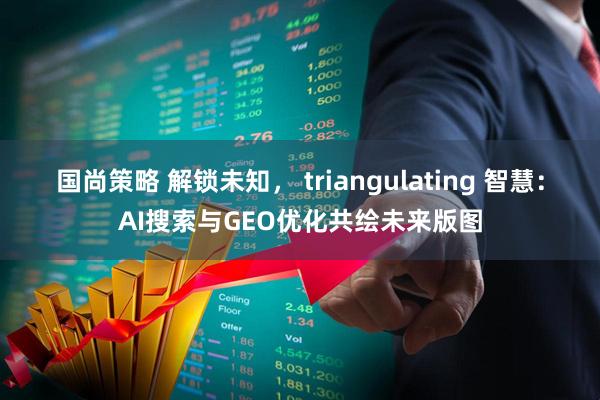 国尚策略 解锁未知， triangulating 智慧：AI搜索与GEO优化共绘未来版图