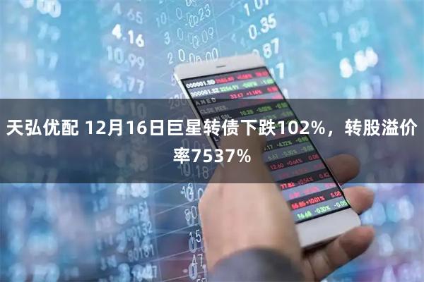 天弘优配 12月16日巨星转债下跌102%，转股溢价率7537%