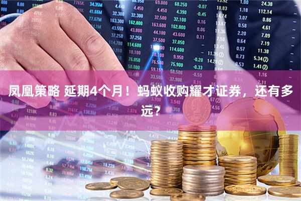 凤凰策略 延期4个月！蚂蚁收购耀才证券，还有多远？
