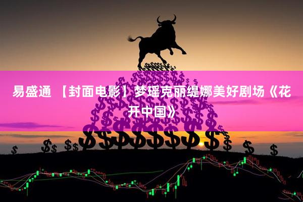 易盛通 【封面电影】梦瑶克丽缇娜美好剧场《花开中国》
