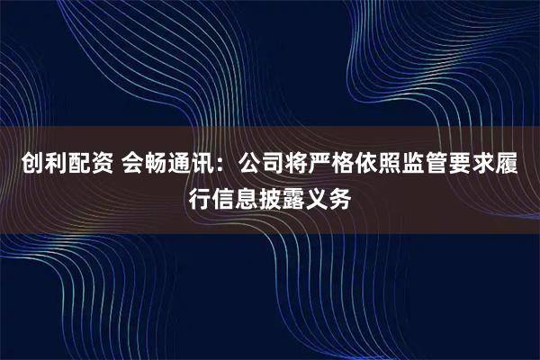 创利配资 会畅通讯：公司将严格依照监管要求履行信息披露义务