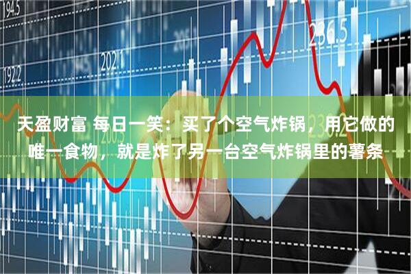 天盈财富 每日一笑：买了个空气炸锅，用它做的唯一食物，就是炸了另一台空气炸锅里的薯条