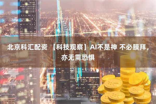 北京科汇配资 【科技观察】AI不是神 不必膜拜，亦无需恐惧
