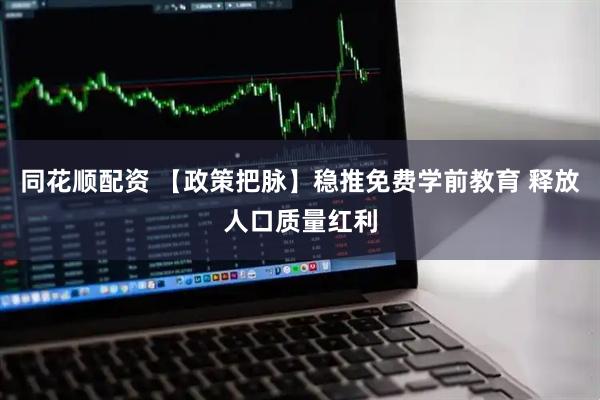 同花顺配资 【政策把脉】稳推免费学前教育 释放人口质量红利