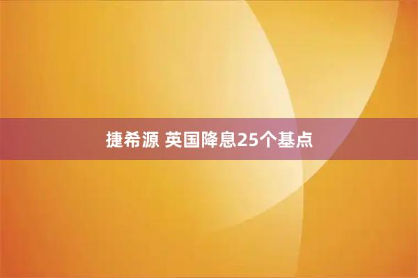 捷希源 英国降息25个基点