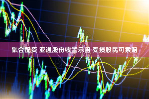 融合配资 亚通股份收警示函 受损股民可索赔