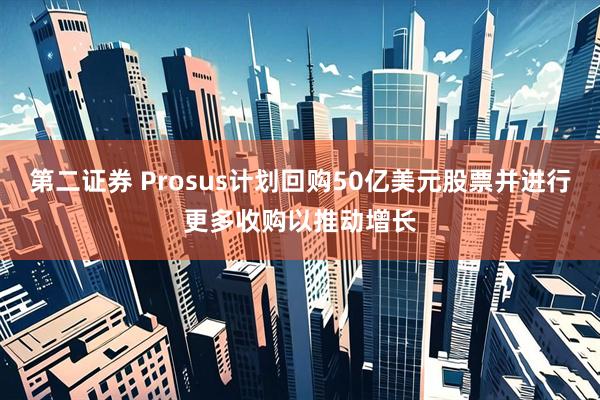 第二证券 Prosus计划回购50亿美元股票并进行更多收购以推动增长