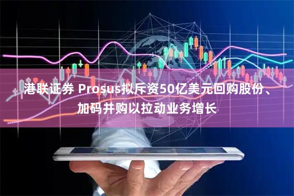 港联证券 Prosus拟斥资50亿美元回购股份、加码并购以拉动业务增长